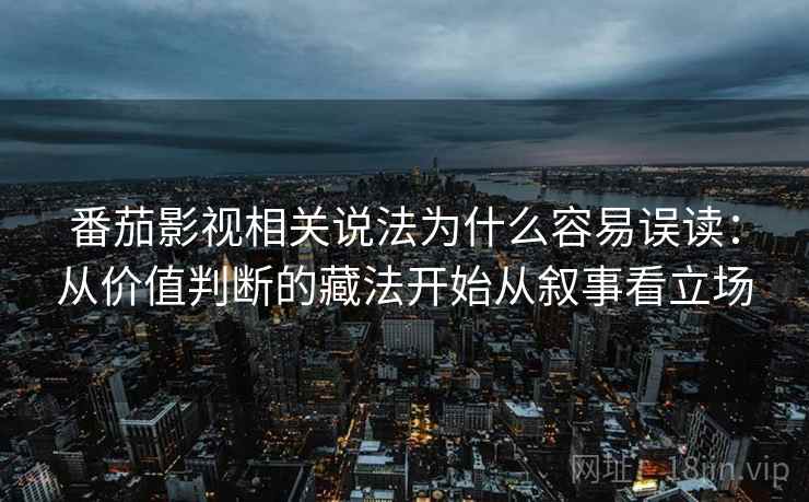 番茄影视相关说法为什么容易误读:从价值判断的藏法开始从叙事看立场 番茄影视相关说法为什么容易误读:从价值判断的藏法开始从叙事看立场