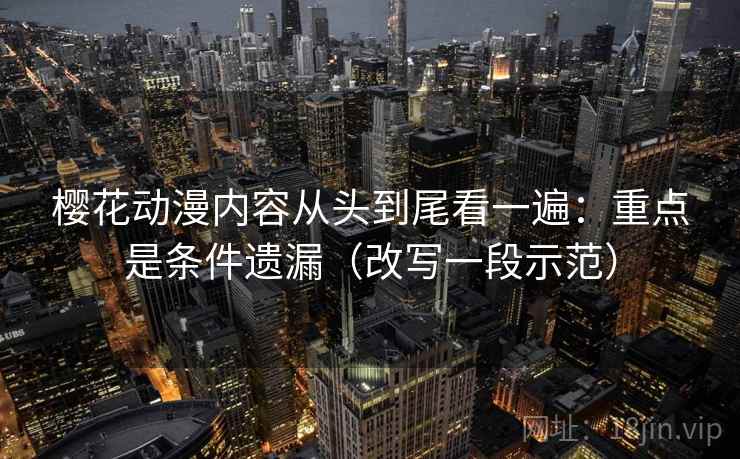 樱花动漫内容从头到尾看一遍：重点是条件遗漏（改写一段示范）