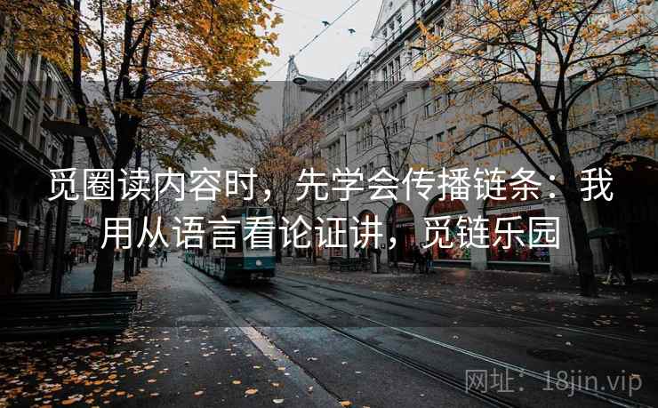 觅圈读内容时，先学会传播链条：我用从语言看论证讲，觅链乐园