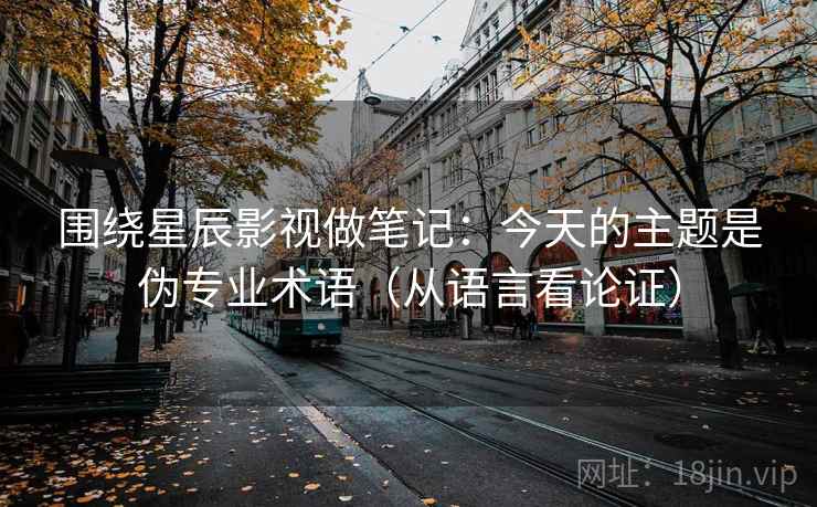 围绕星辰影视做笔记：今天的主题是伪专业术语（从语言看论证）