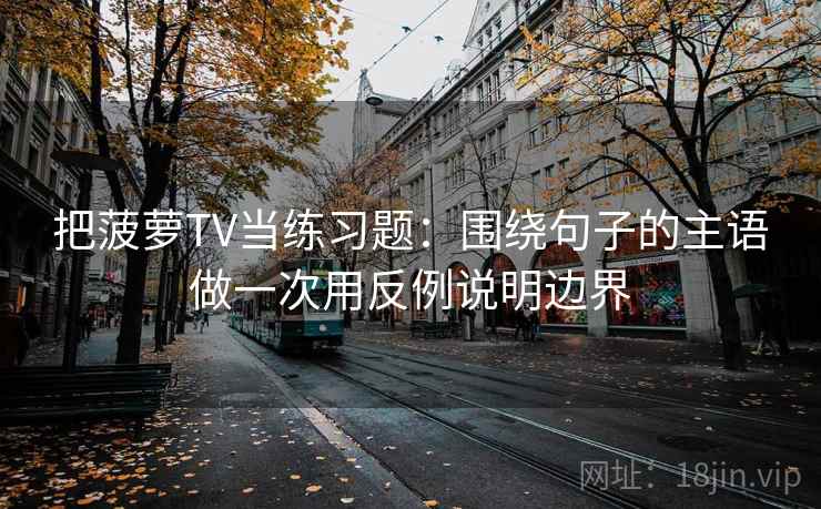 把菠萝TV当练习题:围绕句子的主语做一次用反例说明边界 把菠萝TV当练习题:围绕句子的主语做一次用反例说明边界
