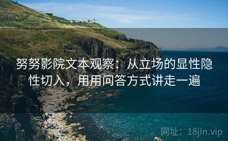 努努影院文本观察:从立场的显性隐性切入,用用问答方式讲走一遍 努努影院文本观察:从立场的显性隐性切入,用用问答方式讲走一遍