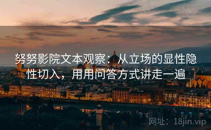 努努影院文本观察:从立场的显性隐性切入,用用问答方式讲走一遍 努努影院文本观察:从立场的显性隐性切入,用用问答方式讲走一遍