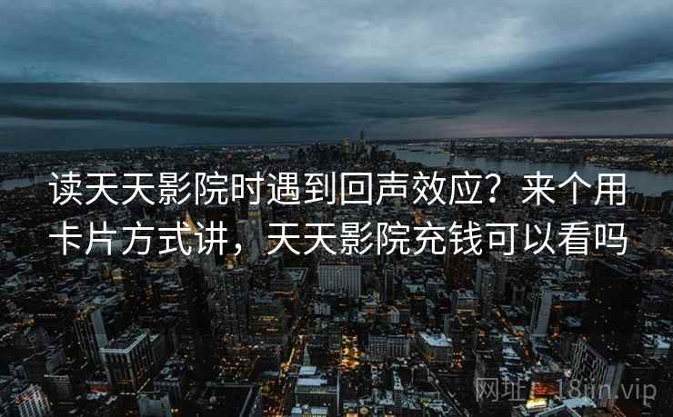 读天天影院时遇到回声效应?来个用卡片方式讲,天天影院充钱可以看吗 读天天影院时遇到回声效应?来个用卡片方式讲,天天影院充钱可以看吗