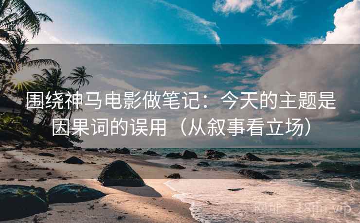 围绕神马电影做笔记：今天的主题是因果词的误用（从叙事看立场）
