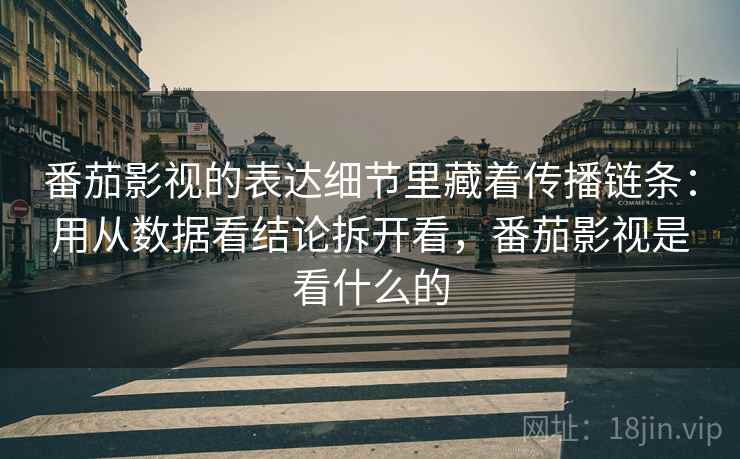 番茄影视的表达细节里藏着传播链条：用从数据看结论拆开看，番茄影视是看什么的