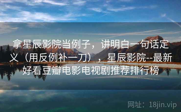 拿星辰影院当例子,讲明白一句话定义(用反例补一刀),星辰影院--最新好看豆瓣电影电视剧推荐排行榜 拿星辰影院当例子,讲明白一句话定义(用反例补一刀),星辰影院--最新好看豆瓣电影电视剧推荐排行榜