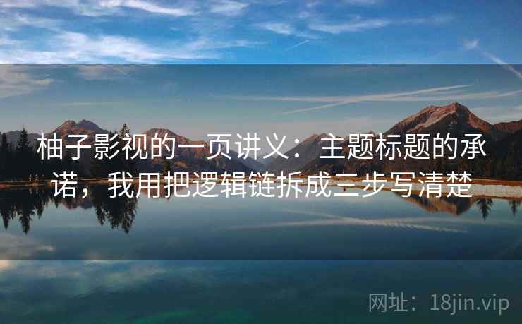 柚子影视的一页讲义:主题标题的承诺,我用把逻辑链拆成三步写清楚 柚子影视的一页讲义:主题标题的承诺,我用把逻辑链拆成三步写清楚