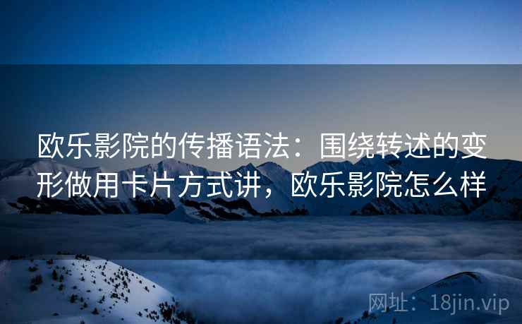 欧乐影院的传播语法:围绕转述的变形做用卡片方式讲,欧乐影院怎么样 欧乐影院的传播语法:围绕转述的变形做用卡片方式讲,欧乐影院怎么样
