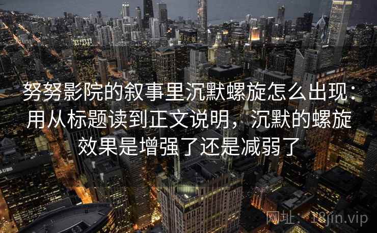 努努影院的叙事里沉默螺旋怎么出现：用从标题读到正文说明，沉默的螺旋效果是增强了还是减弱了