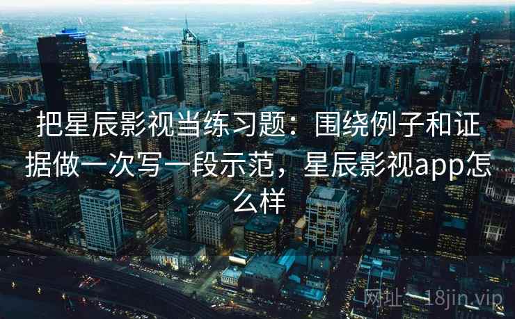 把星辰影视当练习题:围绕例子和证据做一次写一段示范,星辰影视app怎么样 把星辰影视当练习题:围绕例子和证据做一次写一段示范,星辰影视app怎么样