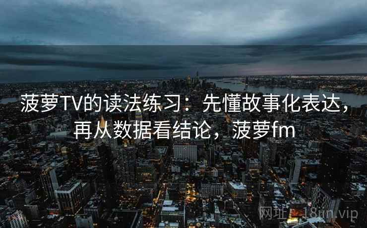 菠萝TV的读法练习：先懂故事化表达，再从数据看结论，菠萝fm