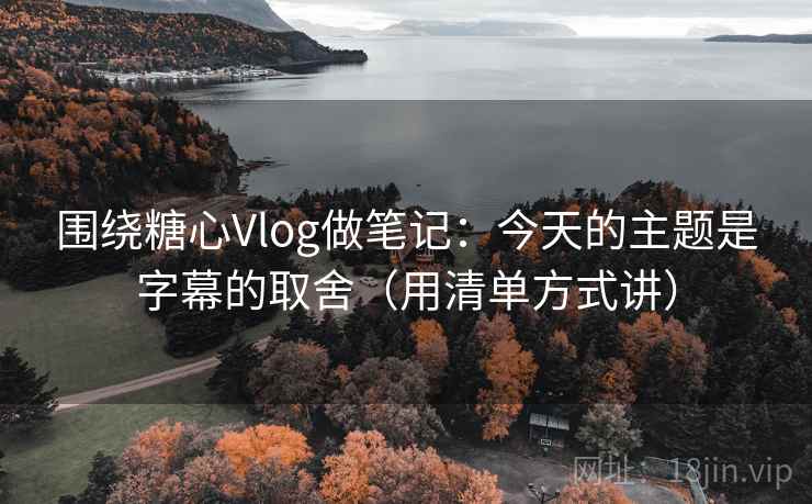 围绕糖心Vlog做笔记：今天的主题是字幕的取舍（用清单方式讲）