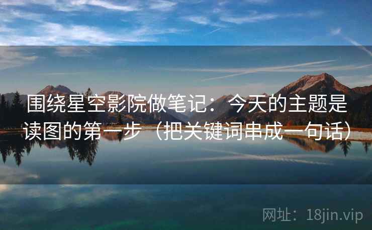 围绕星空影院做笔记：今天的主题是读图的第一步（把关键词串成一句话）
