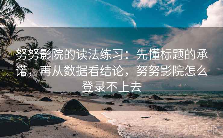 努努影院的读法练习:先懂标题的承诺,再从数据看结论,努努影院怎么登录不上去 努努影院的读法练习:先懂标题的承诺,再从数据看结论,努努影院怎么登录不上去