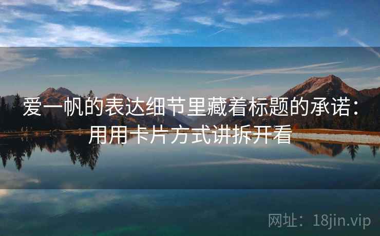 爱一帆的表达细节里藏着标题的承诺：用用卡片方式讲拆开看