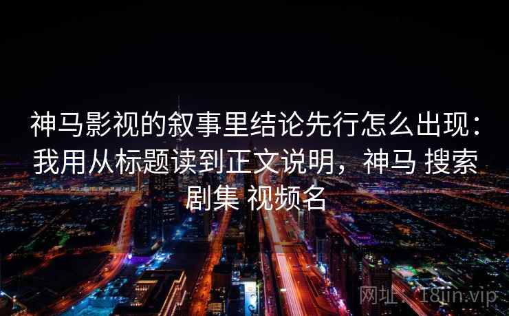神马影视的叙事里结论先行怎么出现：我用从标题读到正文说明，神马 搜索剧集 视频名