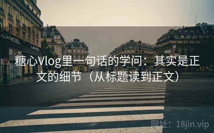 糖心Vlog里一句话的学问:其实是正文的细节(从标题读到正文) 糖心Vlog里一句话的学问:其实是正文的细节(从标题读到正文)