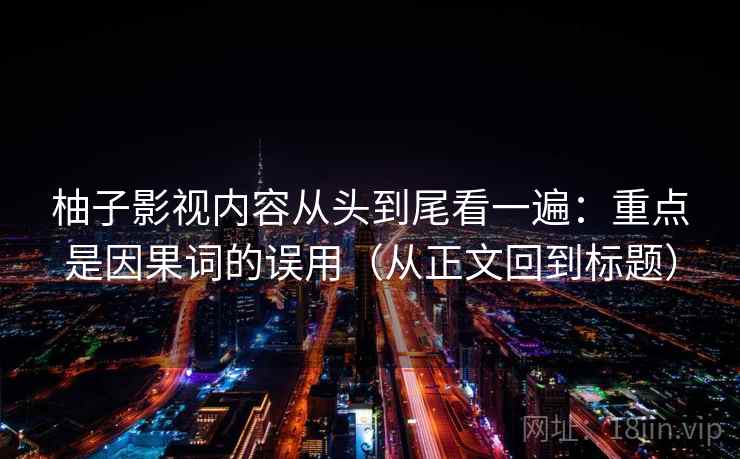 柚子影视内容从头到尾看一遍：重点是因果词的误用（从正文回到标题）