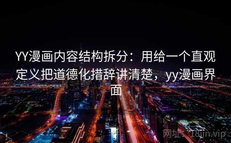 YY漫画内容结构拆分：用给一个直观定义把道德化措辞讲清楚，yy漫画界面