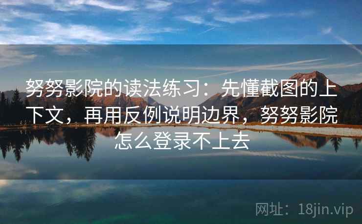 努努影院的读法练习：先懂截图的上下文，再用反例说明边界，努努影院怎么登录不上去
