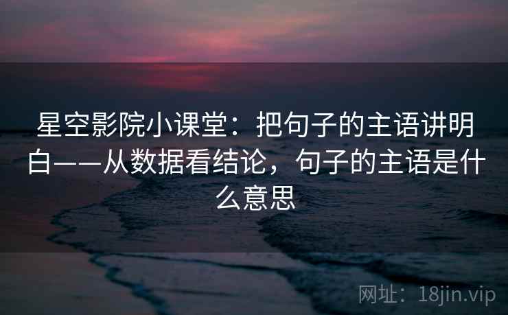 星空影院小课堂：把句子的主语讲明白——从数据看结论，句子的主语是什么意思