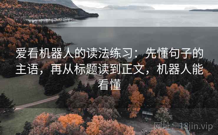爱看机器人的读法练习:先懂句子的主语,再从标题读到正文,机器人能看懂 爱看机器人的读法练习:先懂句子的主语,再从标题读到正文,机器人能看懂