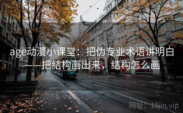 age动漫小课堂:把伪专业术语讲明白——把结构画出来,结构怎么画 age动漫小课堂:把伪专业术语讲明白——把结构画出来,结构怎么画