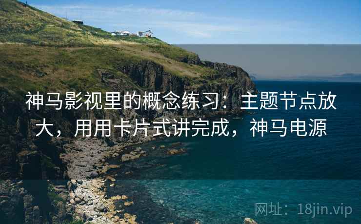 神马影视里的概念练习:主题节点放大,用用卡片式讲完成,神马电源 神马影视里的概念练习:主题节点放大,用用卡片式讲完成,神马电源