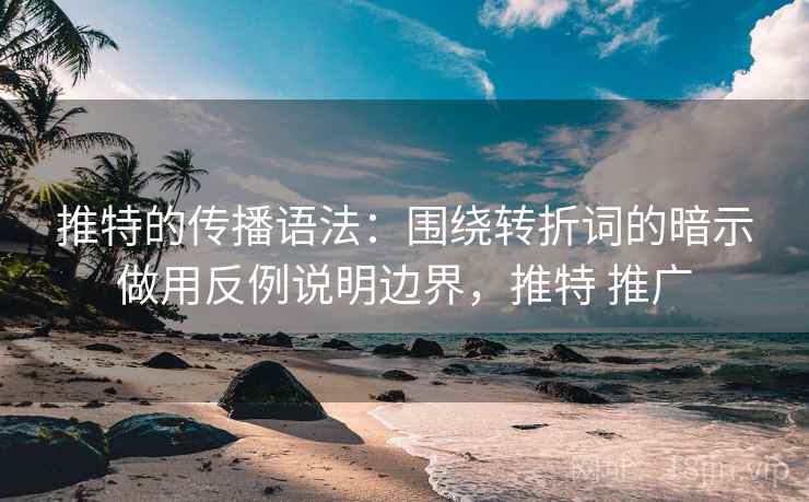 推特的传播语法：围绕转折词的暗示做用反例说明边界，推特 推广