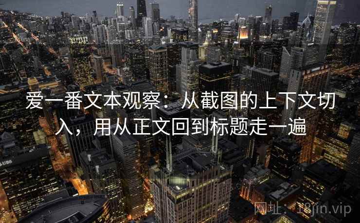 爱一番文本观察：从截图的上下文切入，用从正文回到标题走一遍