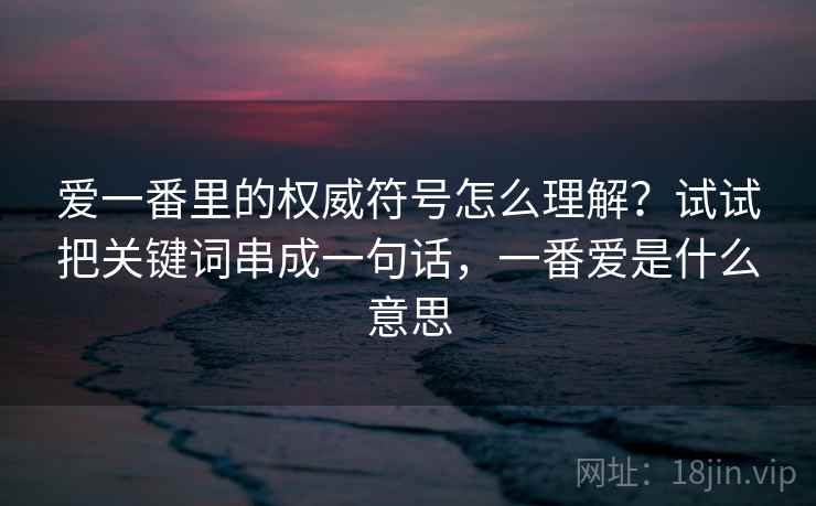 爱一番里的权威符号怎么理解？试试把关键词串成一句话，一番爱是什么意思
