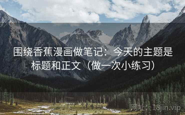 围绕香蕉漫画做笔记：今天的主题是标题和正文（做一次小练习）