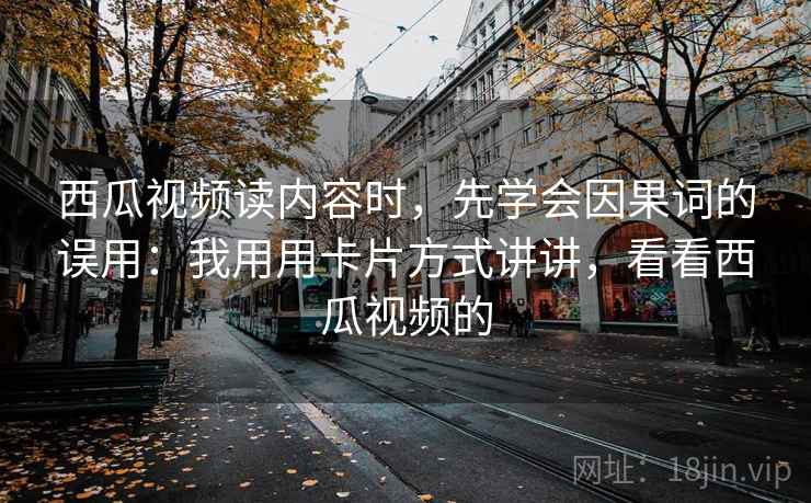 西瓜视频读内容时，先学会因果词的误用：我用用卡片方式讲讲，看看西瓜视频的