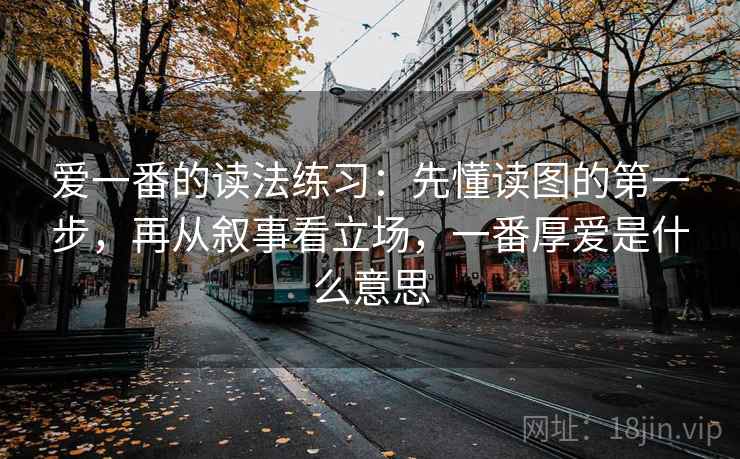 爱一番的读法练习：先懂读图的第一步，再从叙事看立场，一番厚爱是什么意思