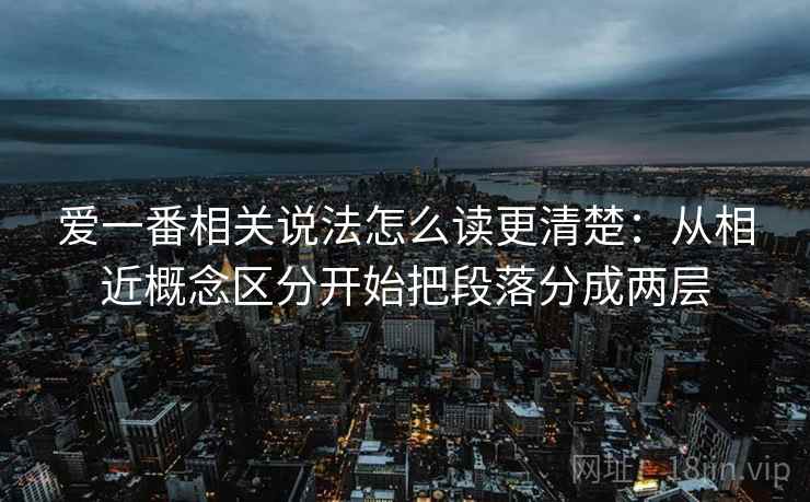 爱一番相关说法怎么读更清楚:从相近概念区分开始把段落分成两层 爱一番相关说法怎么读更清楚:从相近概念区分开始把段落分成两层