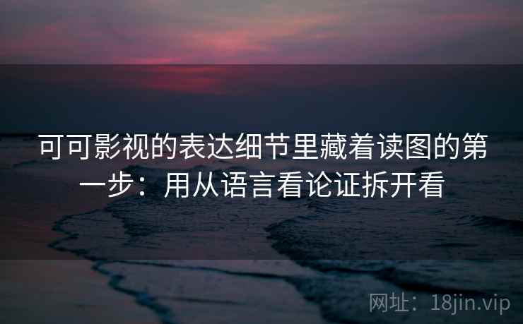 可可影视的表达细节里藏着读图的第一步：用从语言看论证拆开看