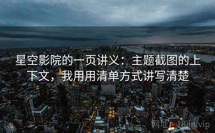 星空影院的一页讲义：主题截图的上下文，我用用清单方式讲写清楚