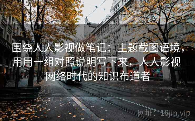 围绕人人影视做笔记：主题截图语境，用用一组对照说明写下来，人人影视 网络时代的知识布道者