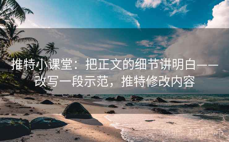 推特小课堂:把正文的细节讲明白——改写一段示范,推特修改内容 推特小课堂:把正文的细节讲明白——改写一段示范,推特修改内容