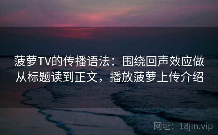 菠萝TV的传播语法：围绕回声效应做从标题读到正文，播放菠萝上传介绍