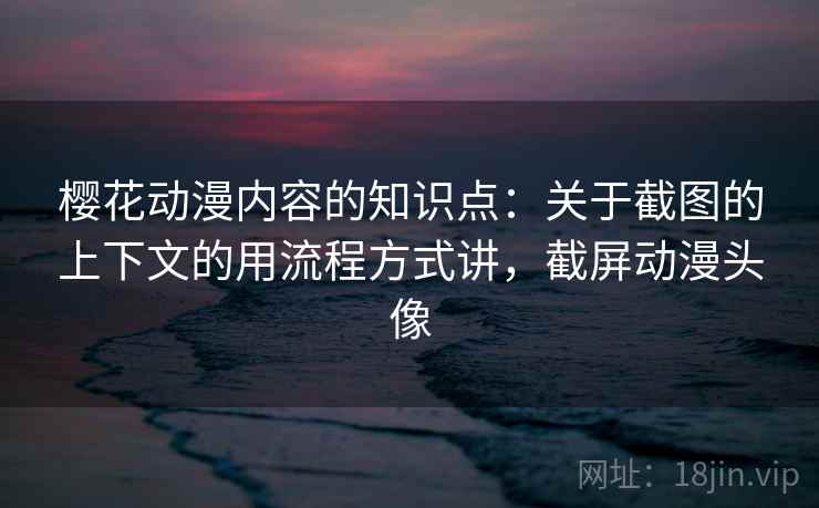樱花动漫内容的知识点:关于截图的上下文的用流程方式讲,截屏动漫头像 樱花动漫内容的知识点:关于截图的上下文的用流程方式讲,截屏动漫头像