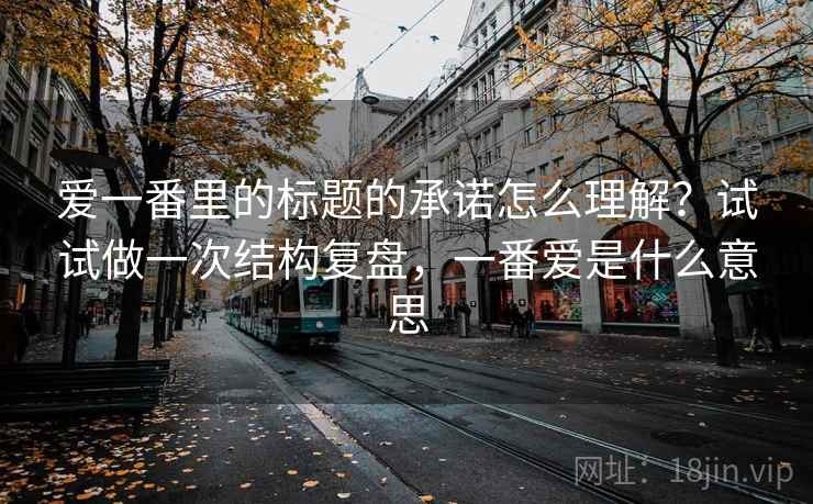 爱一番里的标题的承诺怎么理解?试试做一次结构复盘,一番爱是什么意思 爱一番里的标题的承诺怎么理解?试试做一次结构复盘,一番爱是什么意思