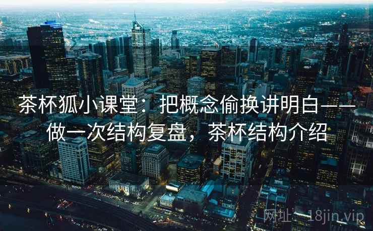 茶杯狐小课堂：把概念偷换讲明白——做一次结构复盘，茶杯结构介绍