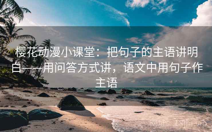 樱花动漫小课堂：把句子的主语讲明白——用问答方式讲，语文中用句子作主语