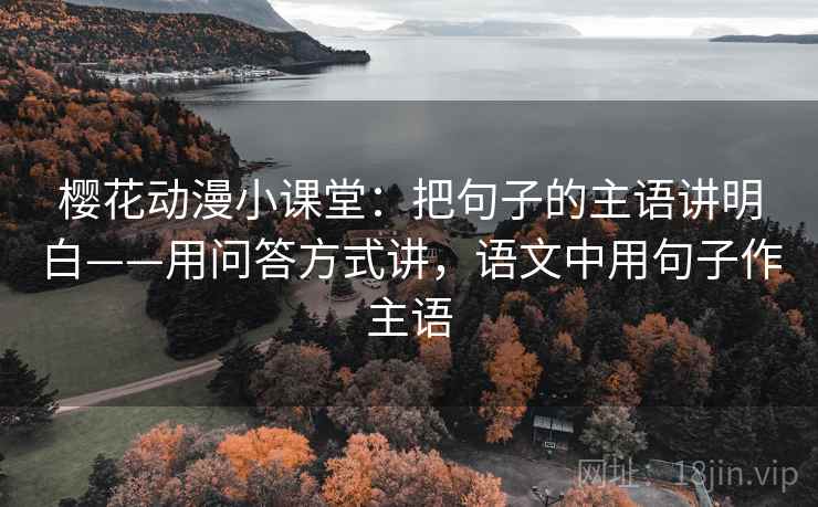 樱花动漫小课堂：把句子的主语讲明白——用问答方式讲，语文中用句子作主语